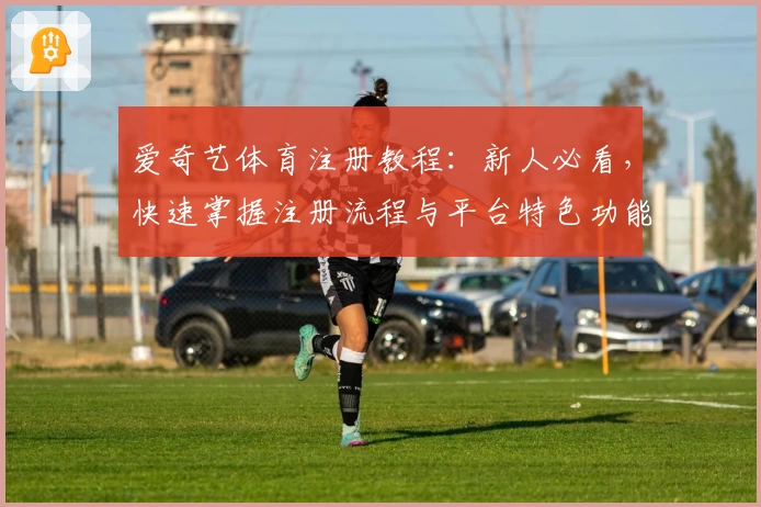 爱奇艺体育注册教程：新人必看，快速掌握注册流程与平台特色功能亮点