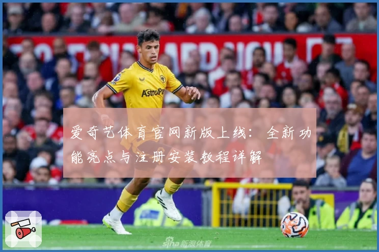 爱奇艺体育官网新版上线：全新功能亮点与注册安装教程详解