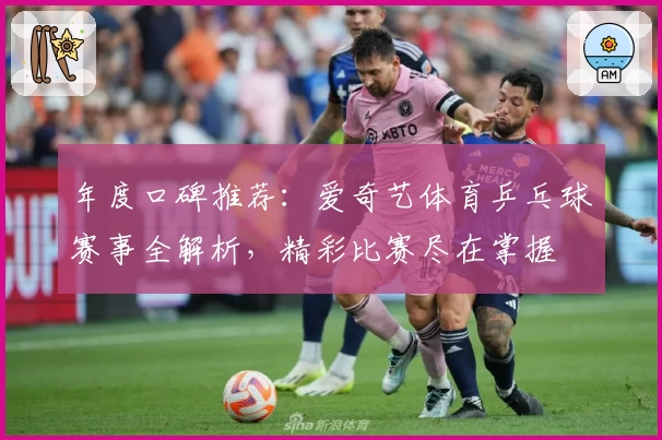 年度口碑推荐：爱奇艺体育乒乓球赛事全解析，精彩比赛尽在掌握