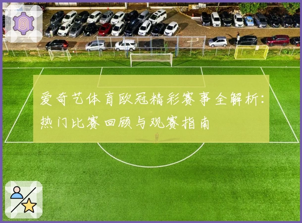 爱奇艺体育欧冠精彩赛事全解析：热门比赛回顾与观赛指南