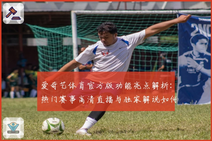 爱奇艺体育官方版功能亮点解析：热门赛事高清直播与独家解说如何完美呈现
