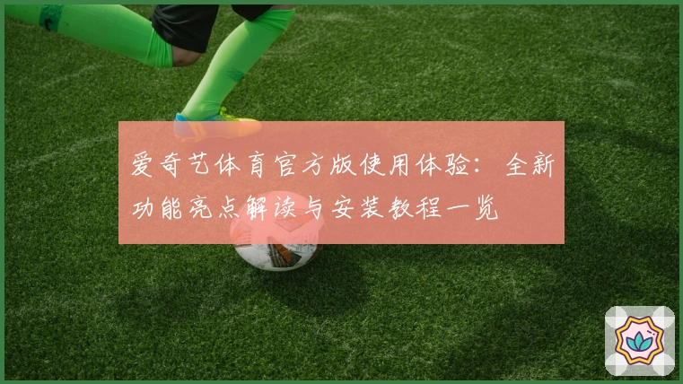 爱奇艺体育官方版使用体验：全新功能亮点解读与安装教程一览
