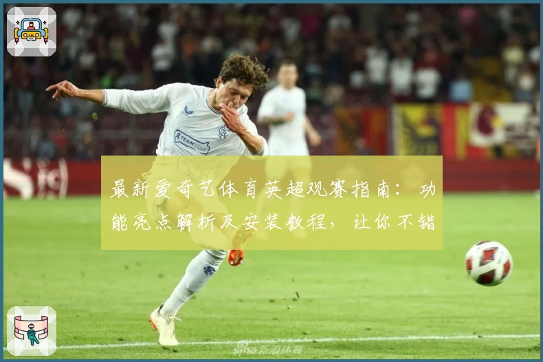 最新爱奇艺体育英超观赛指南：功能亮点解析及安装教程，让你不错过每一场精彩比赛