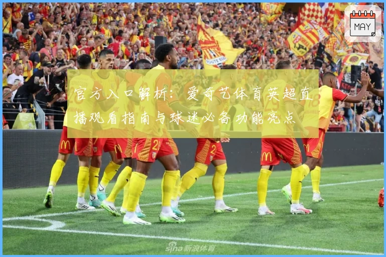 官方入口解析：爱奇艺体育英超直播观看指南与球迷必备功能亮点