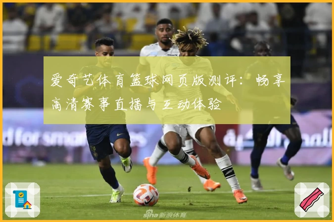 爱奇艺体育篮球网页版测评：畅享高清赛事直播与互动体验