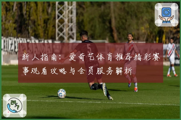 新人指南：爱奇艺体育推荐精彩赛事观看攻略与会员服务解析