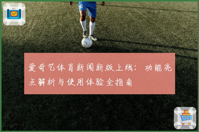 爱奇艺体育新闻新版上线:功能亮点解析与使用体验全指南