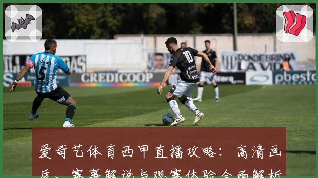 爱奇艺体育西甲直播攻略：高清画质、赛事解说与观赛体验全面解析