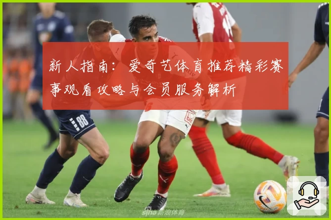新人指南：爱奇艺体育推荐精彩赛事观看攻略与会员服务解析