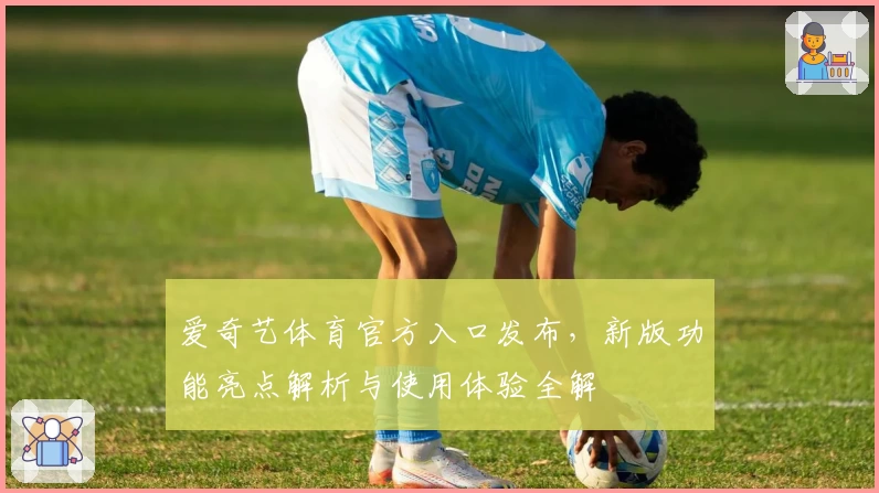 爱奇艺体育官方入口发布，新版功能亮点解析与使用体验全解