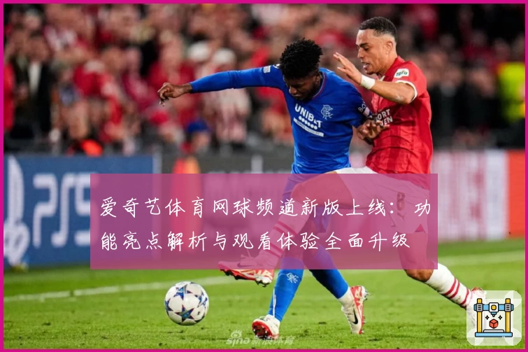 爱奇艺体育网球频道新版上线：功能亮点解析与观看体验全面升级