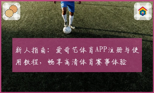 新人指南：爱奇艺体育APP注册与使用教程，畅享高清体育赛事体验