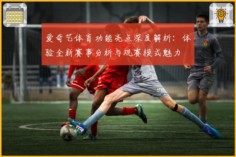 爱奇艺体育功能亮点深度解析：体验全新赛事分析与观赛模式魅力