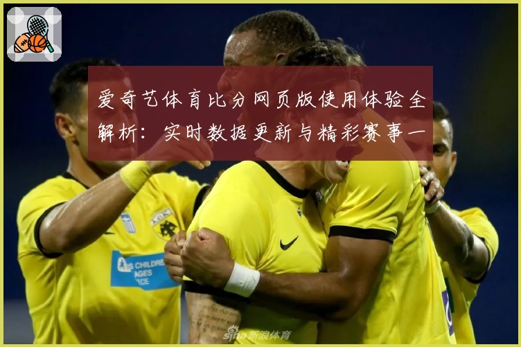 爱奇艺体育比分网页版使用体验全解析：实时数据更新与精彩赛事一站式观看