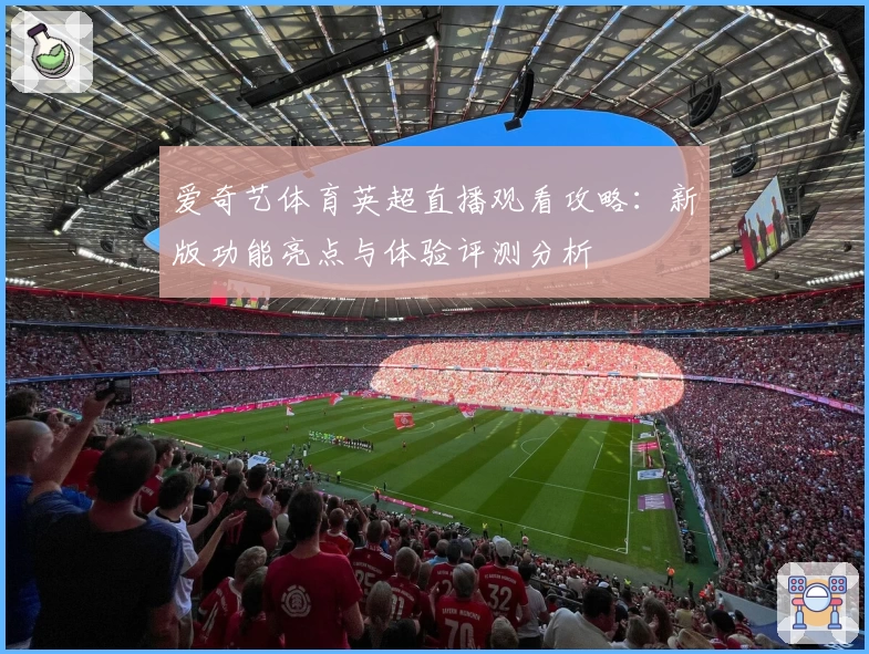 爱奇艺体育英超直播观看攻略：新版功能亮点与体验评测分析