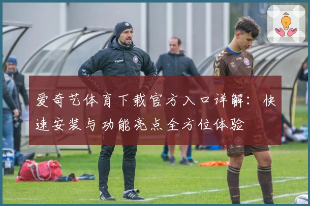 爱奇艺体育下载官方入口详解：快速安装与功能亮点全方位体验