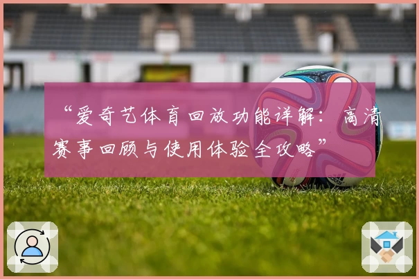 “爱奇艺体育回放功能详解：高清赛事回顾与使用体验全攻略”