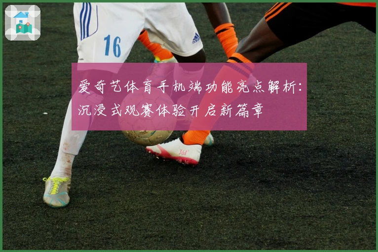 爱奇艺体育手机端功能亮点解析：沉浸式观赛体验开启新篇章