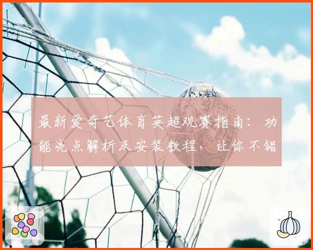 最新爱奇艺体育英超观赛指南：功能亮点解析及安装教程，让你不错过每一场精彩比赛