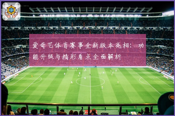 爱奇艺体育赛事全新版本亮相:功能升级与精彩看点全面解析