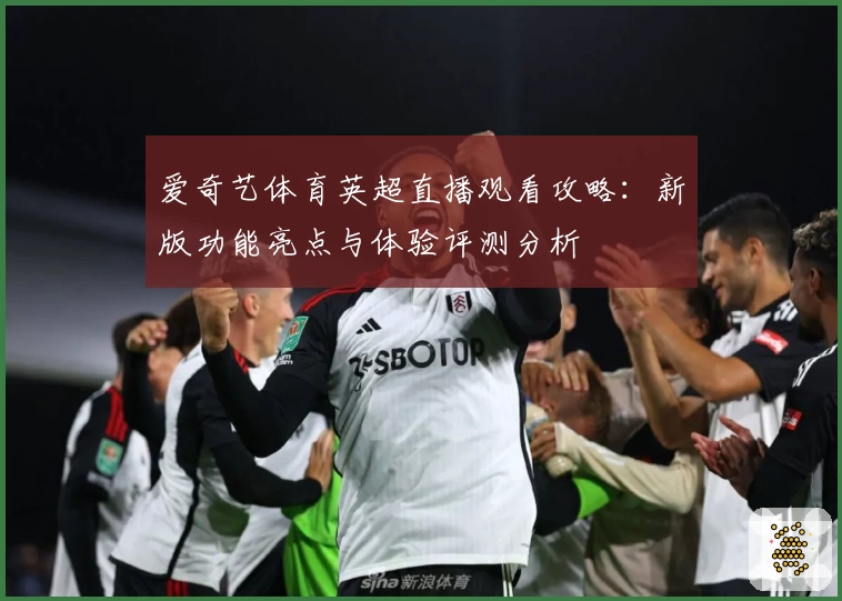 爱奇艺体育英超直播观看攻略：新版功能亮点与体验评测分析