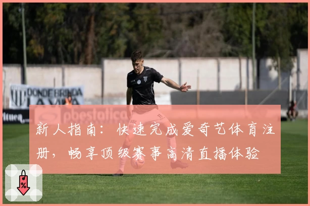 新人指南：快速完成爱奇艺体育注册，畅享顶级赛事高清直播体验