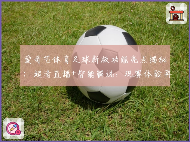 爱奇艺体育足球新版功能亮点揭秘：超清直播+智能解说，观赛体验再升级