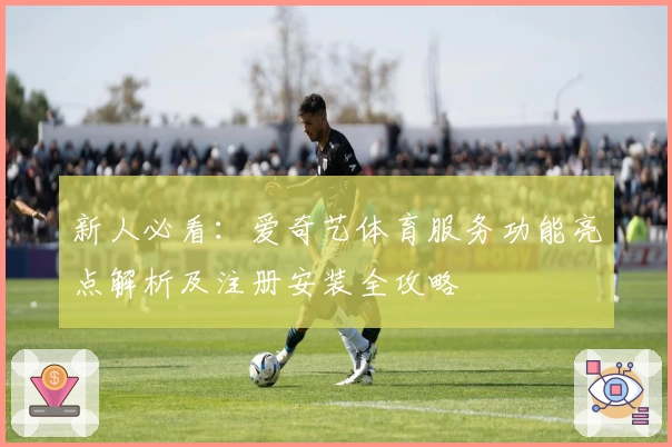 新人必看：爱奇艺体育服务功能亮点解析及注册安装全攻略