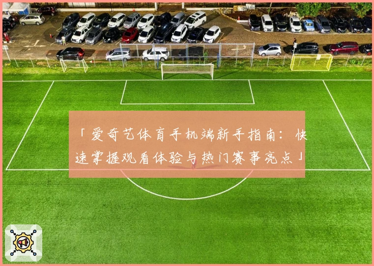 「爱奇艺体育手机端新手指南：快速掌握观看体验与热门赛事亮点」