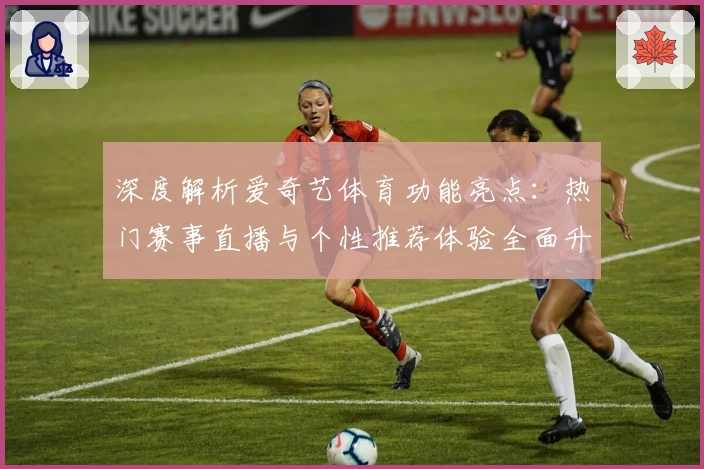 深度解析爱奇艺体育功能亮点：热门赛事直播与个性推荐体验全面升级