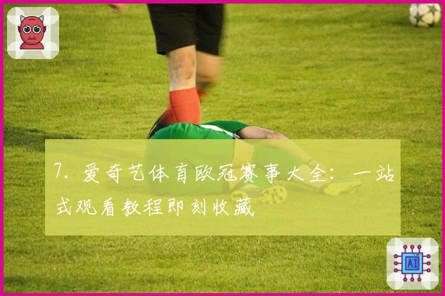 7. 爱奇艺体育欧冠赛事大全:一站式观看教程即刻收藏