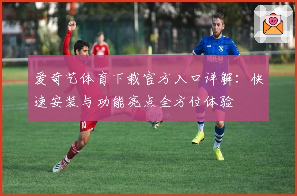 爱奇艺体育下载官方入口详解：快速安装与功能亮点全方位体验