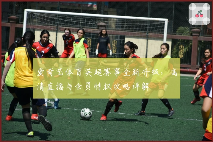 爱奇艺体育英超赛事全新升级，高清直播与会员特权攻略详解