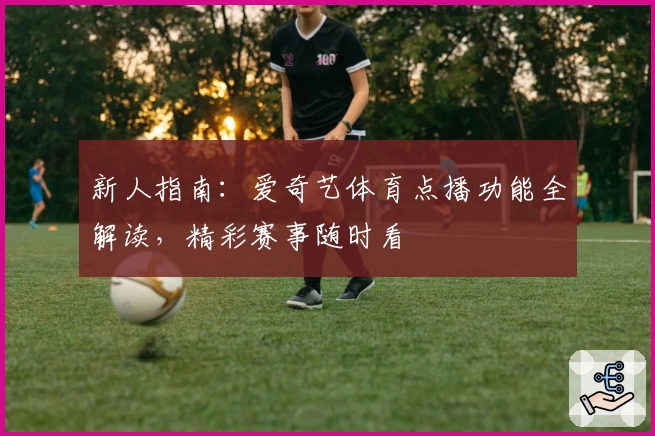 新人指南:爱奇艺体育点播功能全解读,精彩赛事随时看