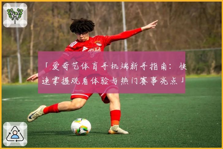 「爱奇艺体育手机端新手指南：快速掌握观看体验与热门赛事亮点」