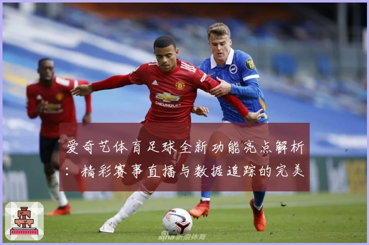 爱奇艺体育足球全新功能亮点解析：精彩赛事直播与数据追踪的完美结合