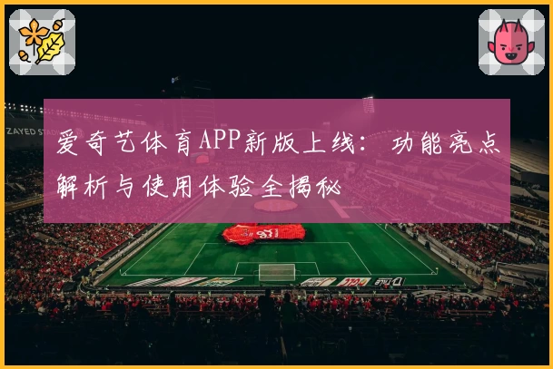 爱奇艺体育APP新版上线：功能亮点解析与使用体验全揭秘