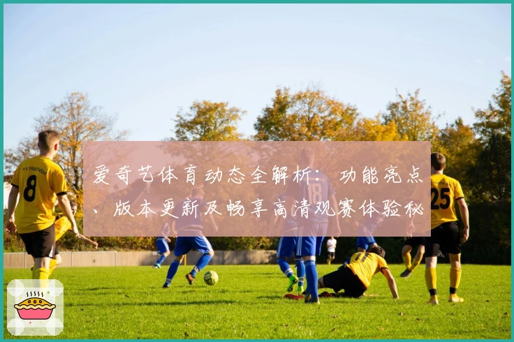 爱奇艺体育动态全解析：功能亮点、版本更新及畅享高清观赛体验秘诀