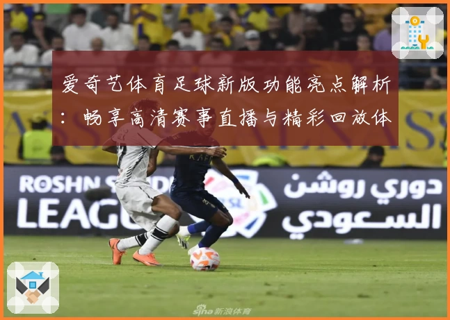 爱奇艺体育足球新版功能亮点解析:畅享高清赛事直播与精彩回放体验