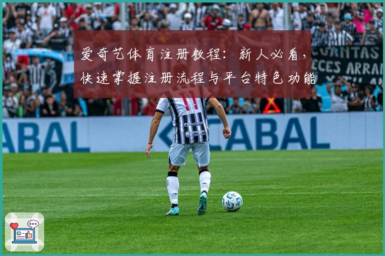 爱奇艺体育注册教程：新人必看，快速掌握注册流程与平台特色功能亮点