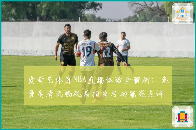 爱奇艺体育NBA直播体验全解析：免费高清流畅观看指南与功能亮点详解