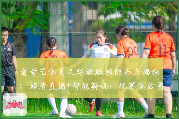 爱奇艺体育足球新版功能亮点揭秘：超清直播+智能解说，观赛体验再升级