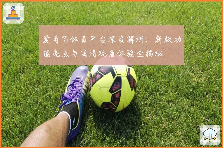 爱奇艺体育平台深度解析：新版功能亮点与高清观看体验全揭秘