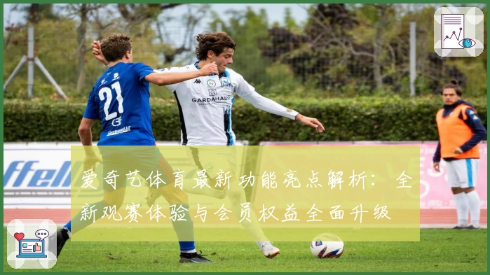 爱奇艺体育最新功能亮点解析:全新观赛体验与会员权益全面升级