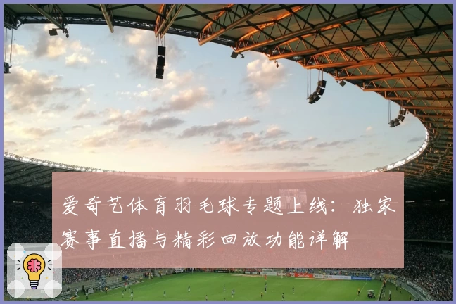 爱奇艺体育羽毛球专题上线：独家赛事直播与精彩回放功能详解