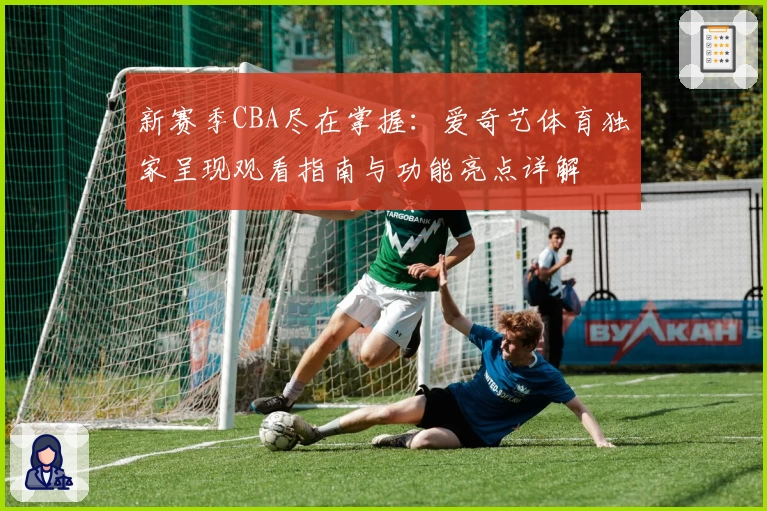 新赛季CBA尽在掌握：爱奇艺体育独家呈现观看指南与功能亮点详解