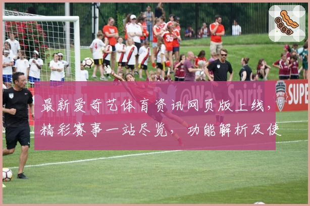 最新爱奇艺体育资讯网页版上线，精彩赛事一站尽览，功能解析及使用体验全揭秘