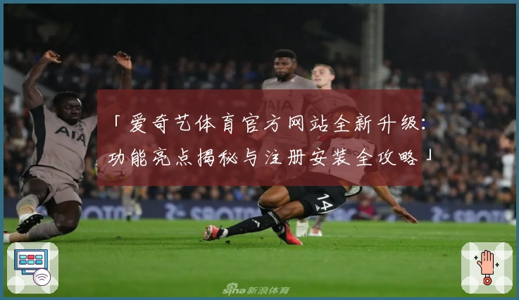 「爱奇艺体育官方网站全新升级：功能亮点揭秘与注册安装全攻略」
