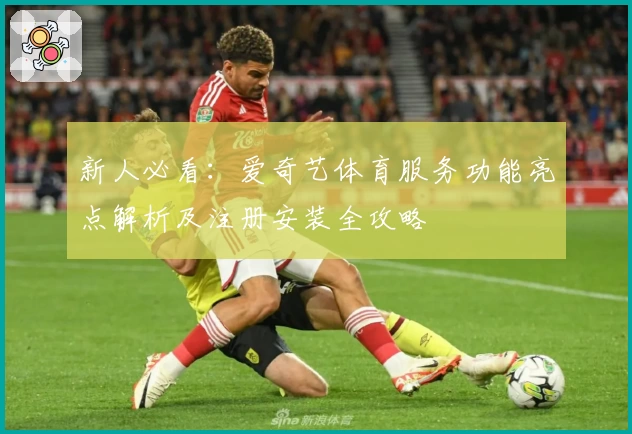 新人必看:爱奇艺体育服务功能亮点解析及注册安装全攻略