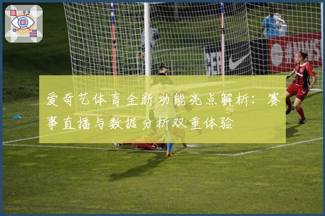 爱奇艺体育全新功能亮点解析：赛事直播与数据分析双重体验